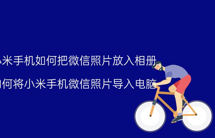 小米手机如何把微信照片放入相册 如何将小米手机微信照片导入电脑？